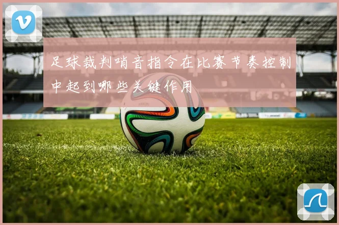 足球裁判哨音指令在比赛节奏控制中起到哪些关键作用