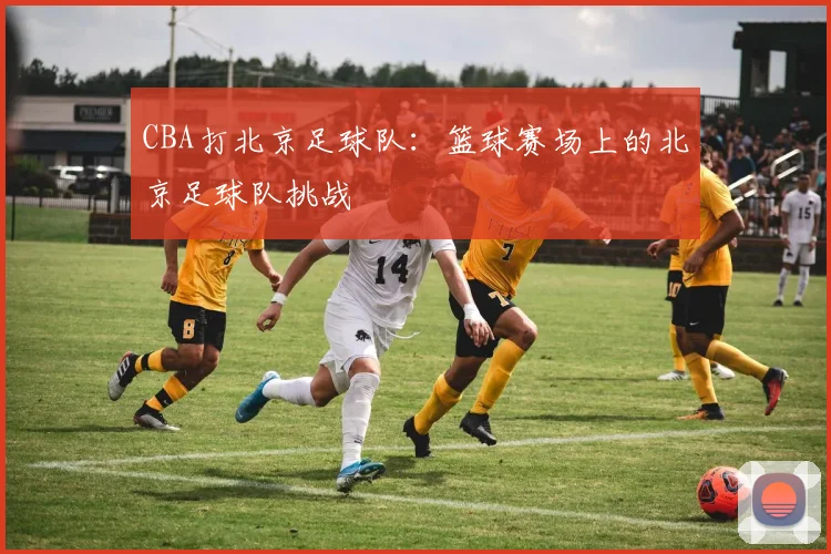 CBA打北京足球队：篮球赛场上的北京足球队挑战