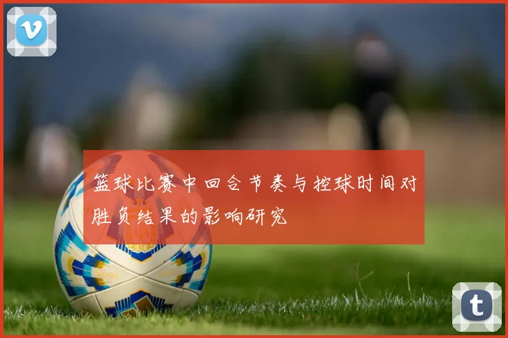 篮球比赛中回合节奏与控球时间对胜负结果的影响研究