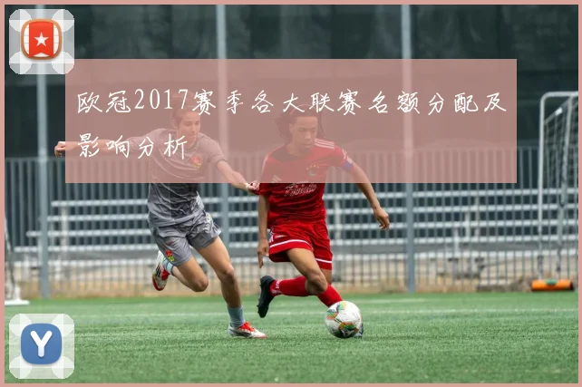 欧冠2017赛季各大联赛名额分配及影响分析