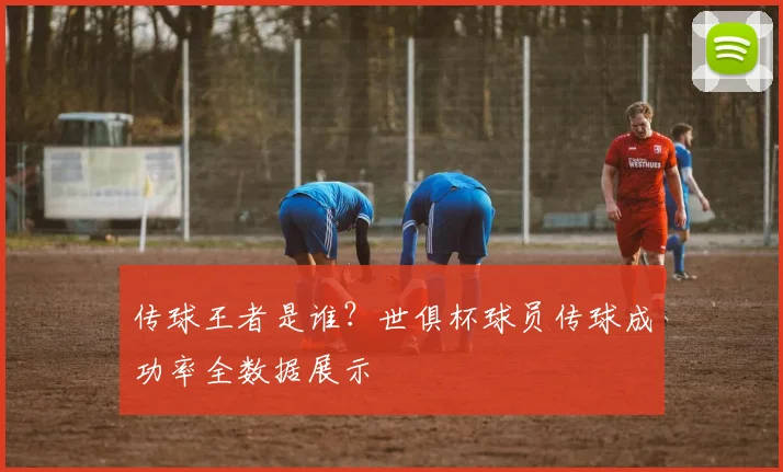 传球王者是谁？世俱杯球员传球成功率全数据展示